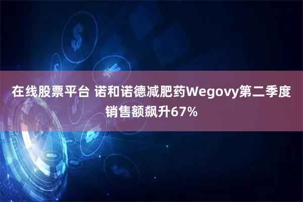 在线股票平台 诺和诺德减肥药Wegovy第二季度销售额飙升67%