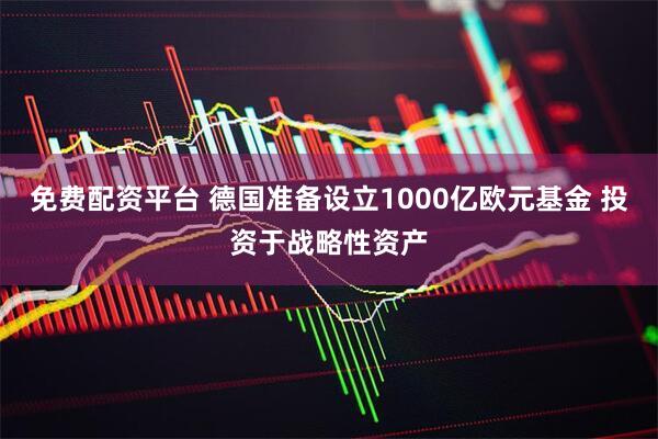 免费配资平台 德国准备设立1000亿欧元基金 投资于战略性资产