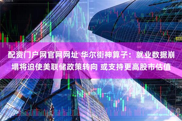 配资门户网官网网址 华尔街神算子：就业数据崩塌将迫使美联储政策转向 或支持更高股市估值