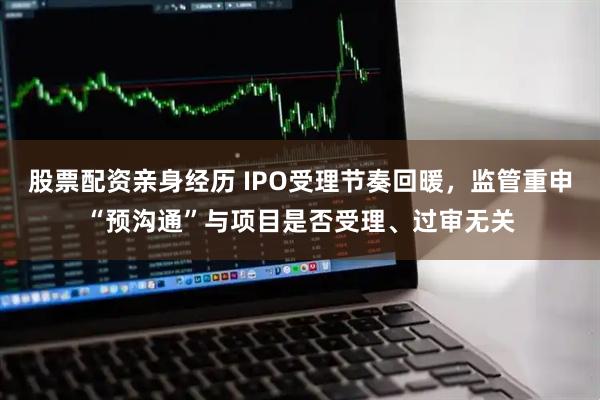 股票配资亲身经历 IPO受理节奏回暖，监管重申“预沟通”与项目是否受理、过审无关
