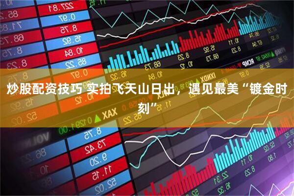 炒股配资技巧 实拍飞天山日出，遇见最美“镀金时刻”