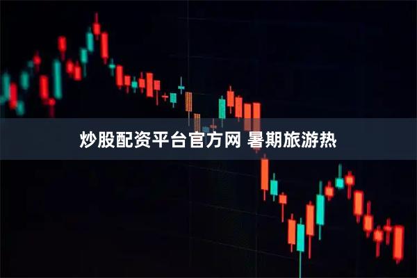 炒股配资平台官方网 暑期旅游热