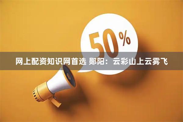网上配资知识网首选 郧阳：云彩山上云雾飞