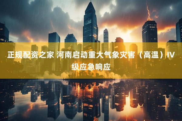 正规配资之家 河南启动重大气象灾害（高温）IV级应急响应
