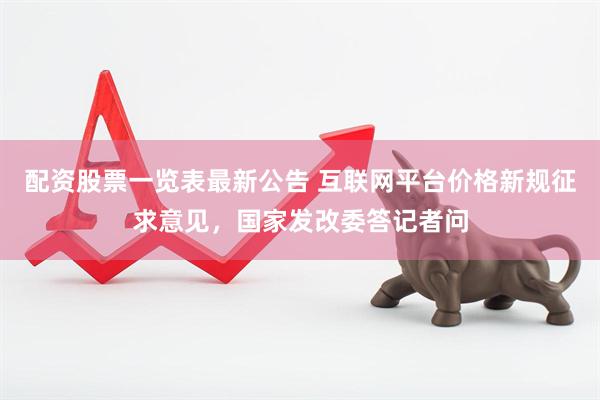 配资股票一览表最新公告 互联网平台价格新规征求意见，国家发改委答记者问