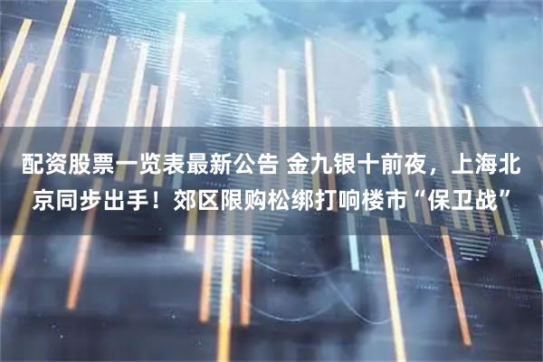 配资股票一览表最新公告 金九银十前夜，上海北京同步出手！郊区限购松绑打响楼市“保卫战”
