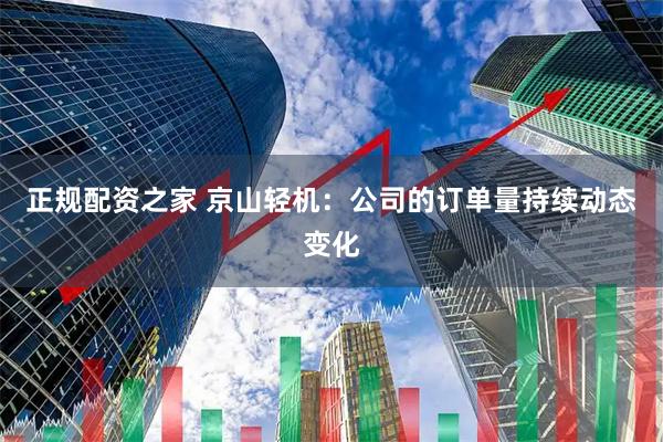 正规配资之家 京山轻机：公司的订单量持续动态变化