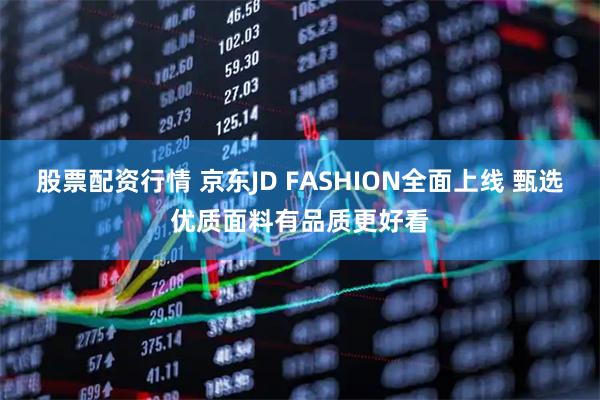 股票配资行情 京东JD FASHION全面上线 甄选优质面料有品质更好看