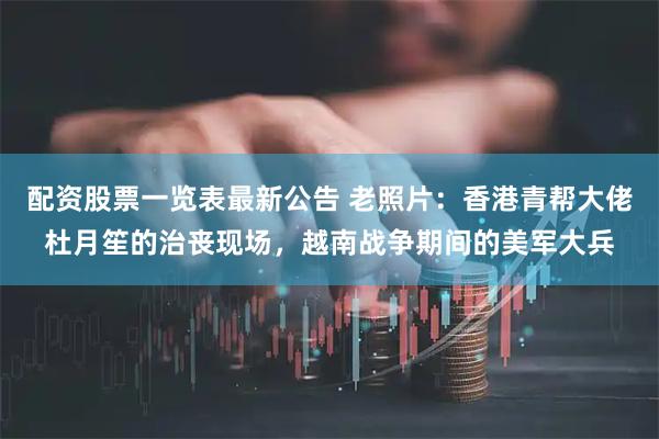 配资股票一览表最新公告 老照片：香港青帮大佬杜月笙的治丧现场，越南战争期间的美军大兵