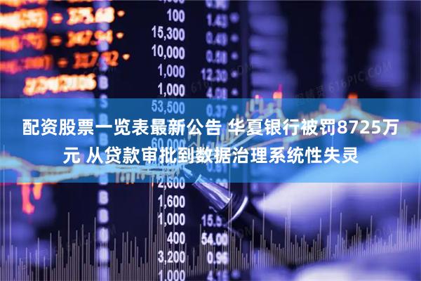 配资股票一览表最新公告 华夏银行被罚8725万元 从贷款审批到数据治理系统性失灵
