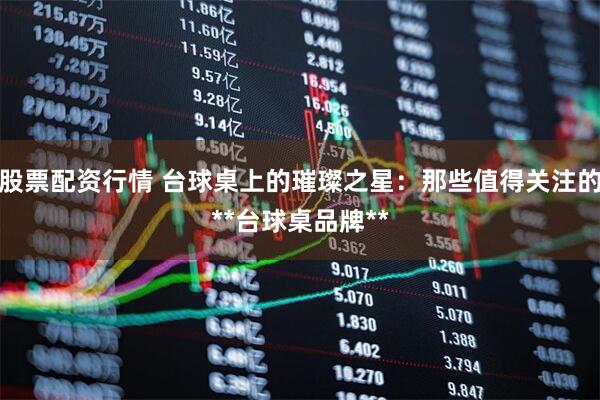 股票配资行情 台球桌上的璀璨之星：那些值得关注的**台球桌品牌**