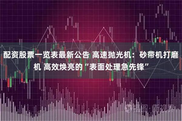 配资股票一览表最新公告 高速抛光机：砂带机打磨机 高效焕亮的“表面处理急先锋”