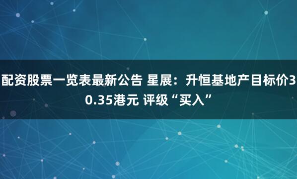 配资股票一览表最新公告 星展：升恒基地产目标价30.35港元 评级“买入”