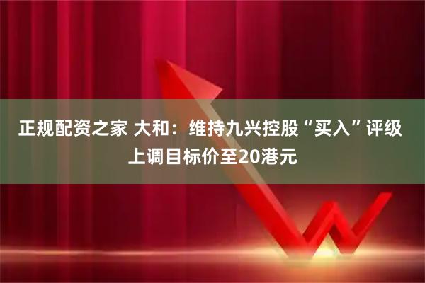 正规配资之家 大和：维持九兴控股“买入”评级 上调目标价至20港元