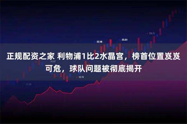 正规配资之家 利物浦1比2水晶宫，榜首位置岌岌可危，球队问题被彻底揭开