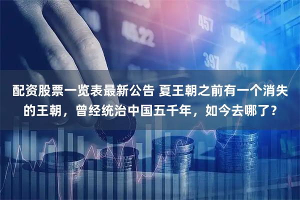 配资股票一览表最新公告 夏王朝之前有一个消失的王朝，曾经统治中国五千年，如今去哪了？