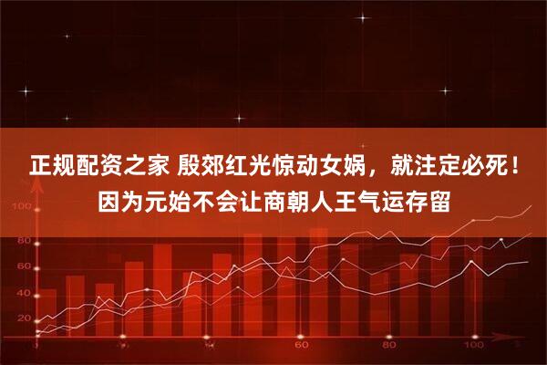 正规配资之家 殷郊红光惊动女娲，就注定必死！因为元始不会让商朝人王气运存留