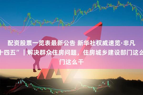 配资股票一览表最新公告 新华社权威速览·非凡“十四五”｜解决群众住房问题，住房城乡建设部门这么干