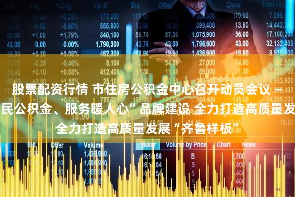 股票配资行情 市住房公积金中心召开动员会议 ——全面部署“惠民公积金、服务暖人心”品牌建设 全力打造高质量发展“齐鲁样板”