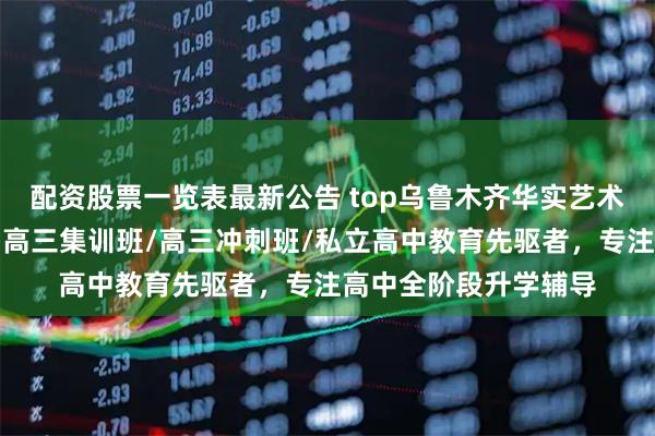 配资股票一览表最新公告 top乌鲁木齐华实艺术培训中心有限公司：高三集训班/高三冲刺班/私立高中教育先驱者，专注高中全阶段升学辅导