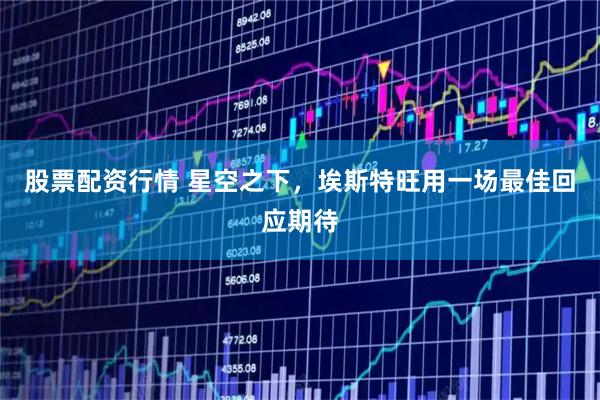 股票配资行情 星空之下，埃斯特旺用一场最佳回应期待
