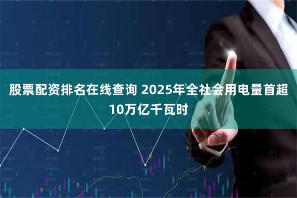 股票配资排名在线查询 2025年全社会用电量首超10万亿千瓦时