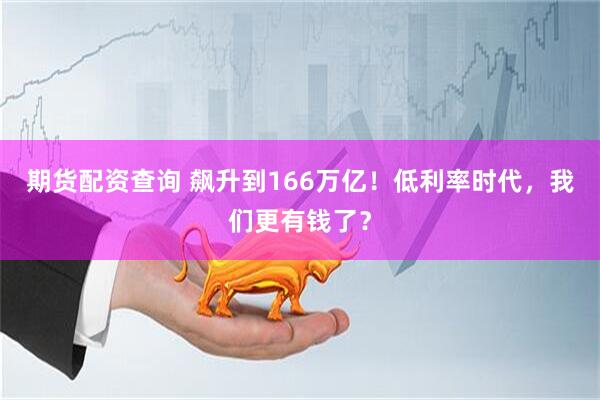 期货配资查询 飙升到166万亿！低利率时代，我们更有钱了？