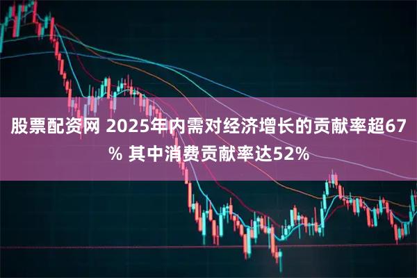 股票配资网 2025年内需对经济增长的贡献率超67% 其中消费贡献率达52%