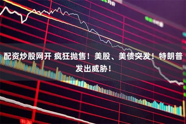 配资炒股网开 疯狂抛售！美股、美债突发！特朗普发出威胁！