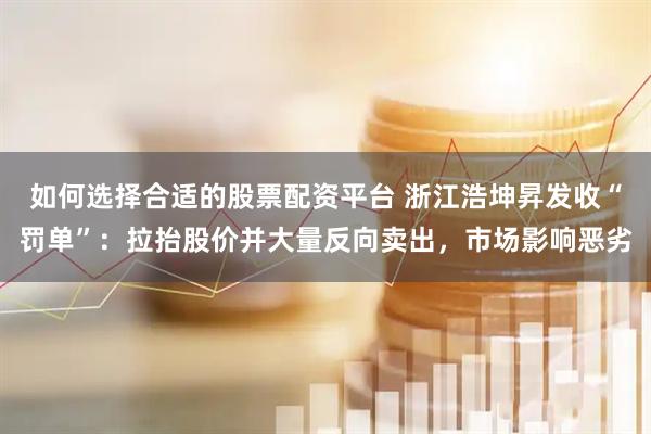 如何选择合适的股票配资平台 浙江浩坤昇发收“罚单”：拉抬股价并大量反向卖出，市场影响恶劣