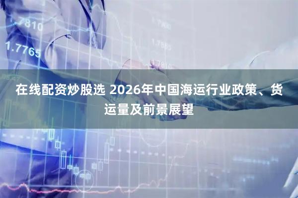 在线配资炒股选 2026年中国海运行业政策、货运量及前景展望