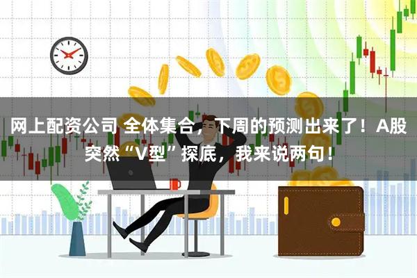 网上配资公司 全体集合，下周的预测出来了！A股突然“V型”探底，我来说两句！