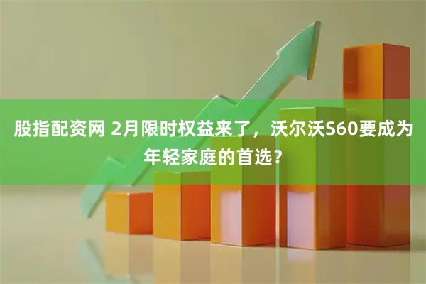 股指配资网 2月限时权益来了，沃尔沃S60要成为年轻家庭的首选？