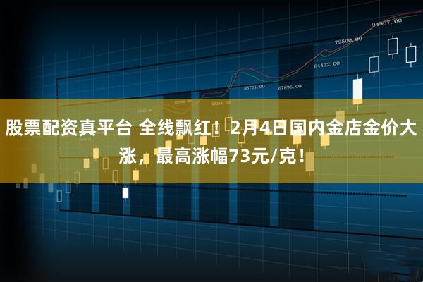 股票配资真平台 全线飘红！2月4日国内金店金价大涨，最高涨幅73元/克！