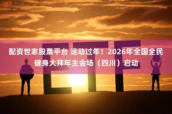 配资世家股票平台 运动过年！2026年全国全民健身大拜年主会场（四川）启动