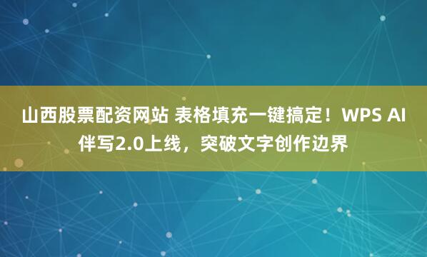 山西股票配资网站 表格填充一键搞定！WPS AI伴写2.0上线，突破文字创作边界