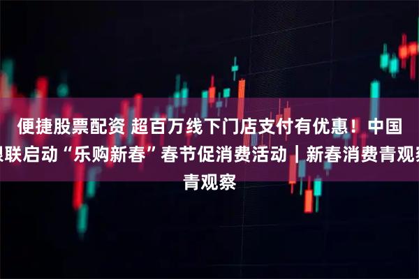 便捷股票配资 超百万线下门店支付有优惠！中国银联启动“乐购新春”春节促消费活动｜新春消费青观察