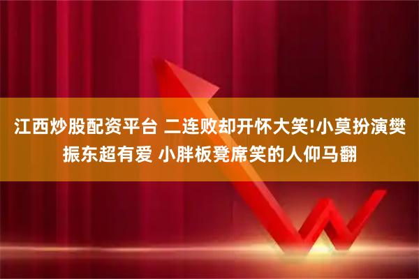 江西炒股配资平台 二连败却开怀大笑!小莫扮演樊振东超有爱 小胖板凳席笑的人仰马翻