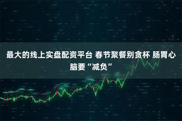 最大的线上实盘配资平台 春节聚餐别贪杯 肠胃心脑要“减负”