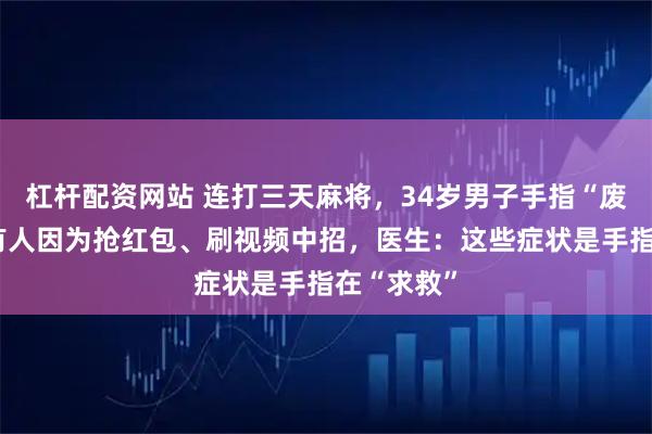 杠杆配资网站 连打三天麻将，34岁男子手指“废”了！还有人因为抢红包、刷视频中招，医生：这些症状是手指在“求救”