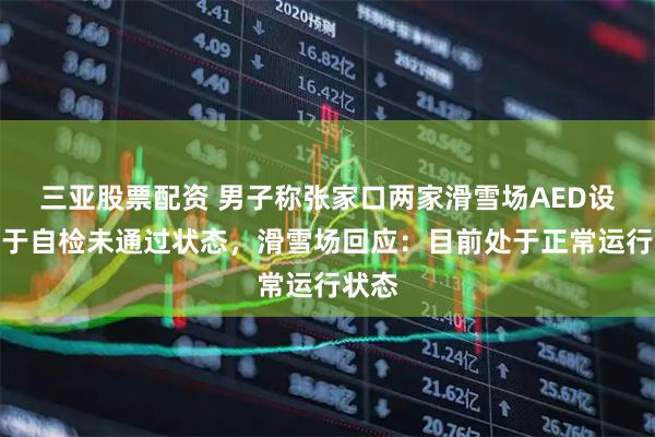 三亚股票配资 男子称张家口两家滑雪场AED设备处于自检未通过状态，滑雪场回应：目前处于正常运行状态