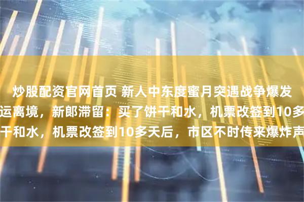 炒股配资官网首页 新人中东度蜜月突遇战争爆发，新娘在领空关闭前幸运离境，新郞滞留：买了饼干和水，机票改签到10多天后，市区不时传来爆炸声