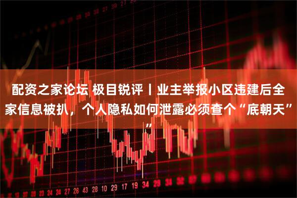 配资之家论坛 极目锐评丨业主举报小区违建后全家信息被扒，个人隐私如何泄露必须查个“底朝天”