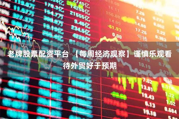 老牌股票配资平台 【每周经济观察】谨慎乐观看待外贸好于预期