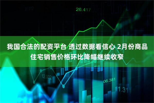 我国合法的配资平台 透过数据看信心 2月份商品住宅销售价格环比降幅继续收窄