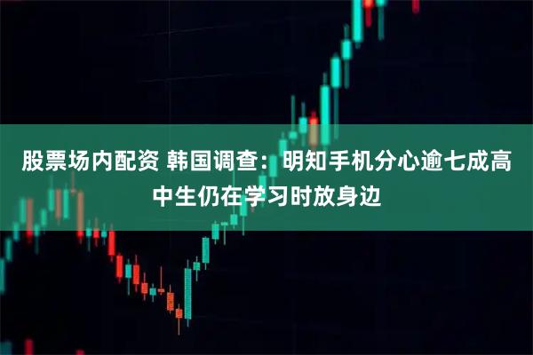 股票场内配资 韩国调查：明知手机分心　逾七成高中生仍在学习时放身边