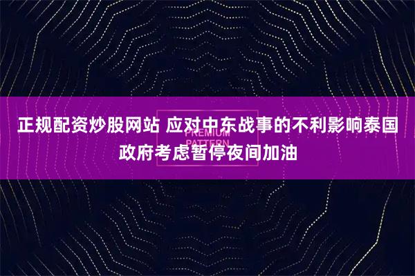 正规配资炒股网站 应对中东战事的不利影响　泰国政府考虑暂停夜间加油