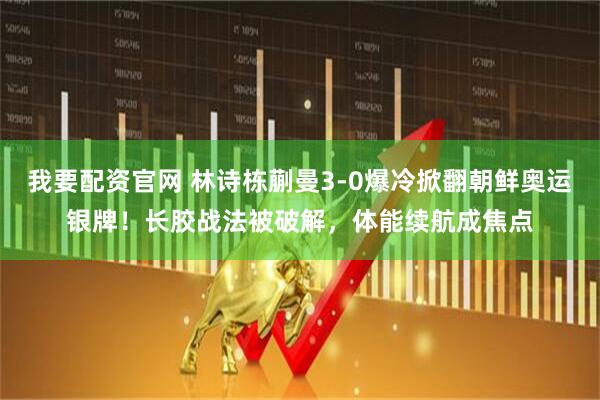 我要配资官网 林诗栋蒯曼3-0爆冷掀翻朝鲜奥运银牌！长胶战法被破解，体能续航成焦点