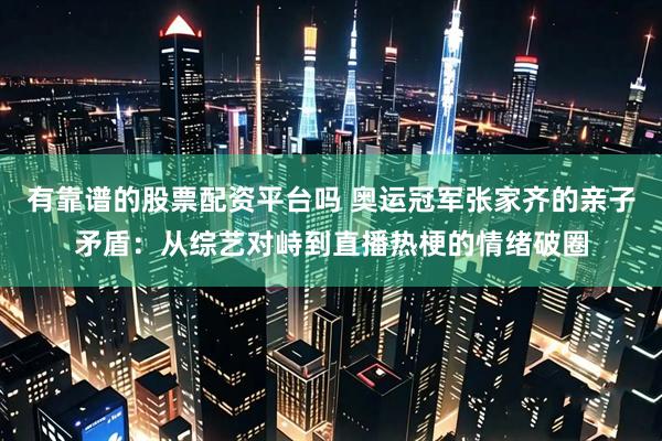 有靠谱的股票配资平台吗 奥运冠军张家齐的亲子矛盾：从综艺对峙到直播热梗的情绪破圈