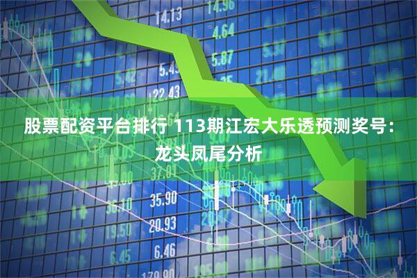 股票配资平台排行 113期江宏大乐透预测奖号：龙头凤尾分析